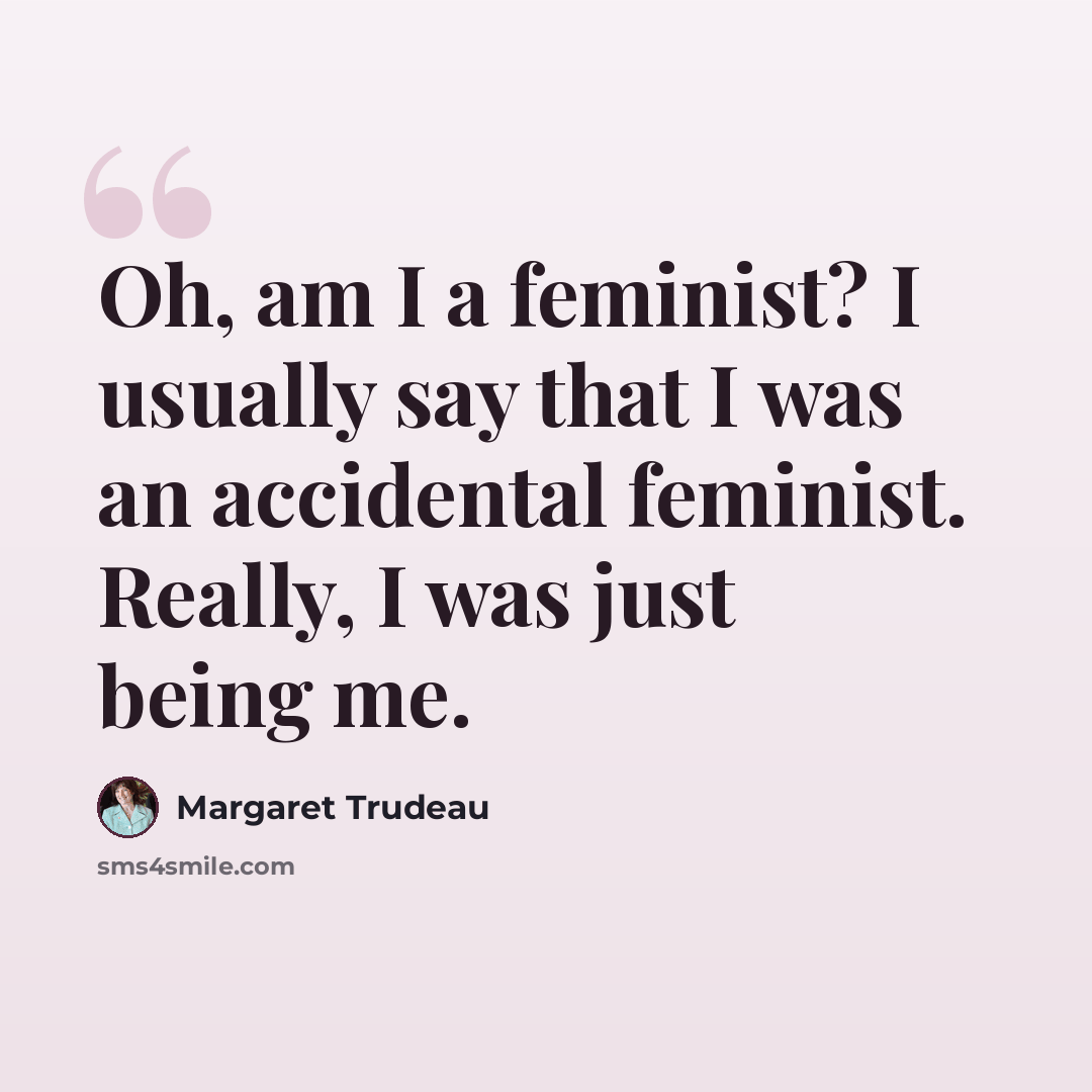 “Oh, am I a feminist? I usually say that I was an accidental feminist. Really, I was just being me.” quote by Margaret Trudeau