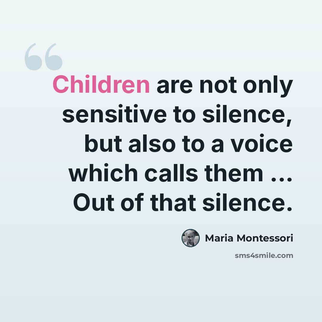 “Children are not only sensitive to silence, but also to a voice which calls them ... Out of that silence.” quote by Maria Montessori