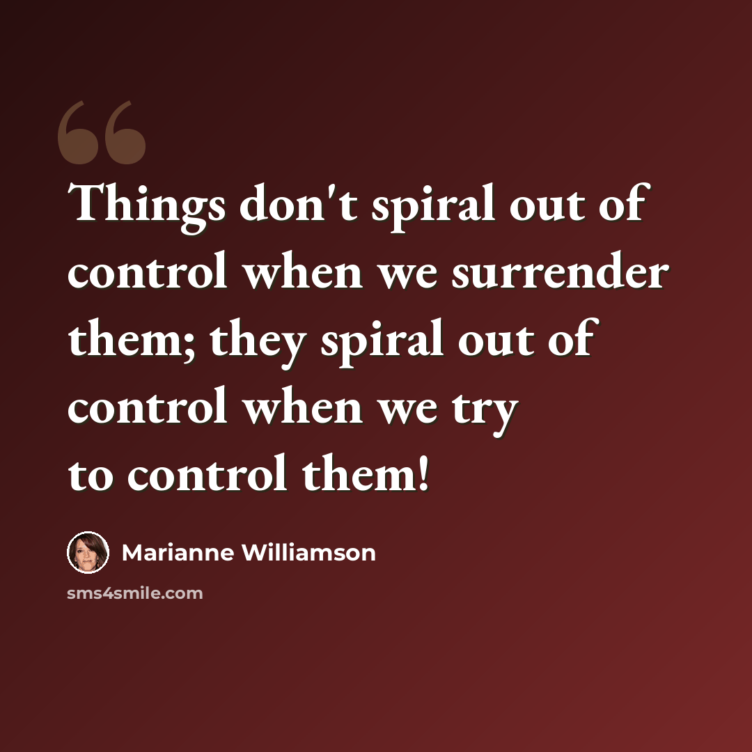 “Things don't spiral out of control when we surrender them; they spiral out of control when we try to control them!” quote by Marianne Williamson