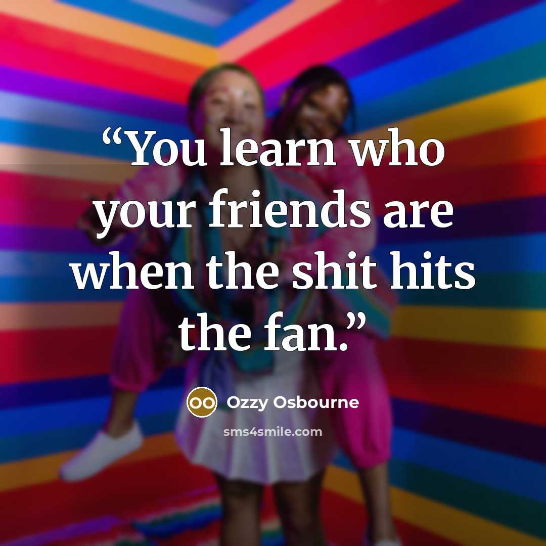 “You learn who your friends are when the shit hits the fan.” quote by Ozzy Osbourne