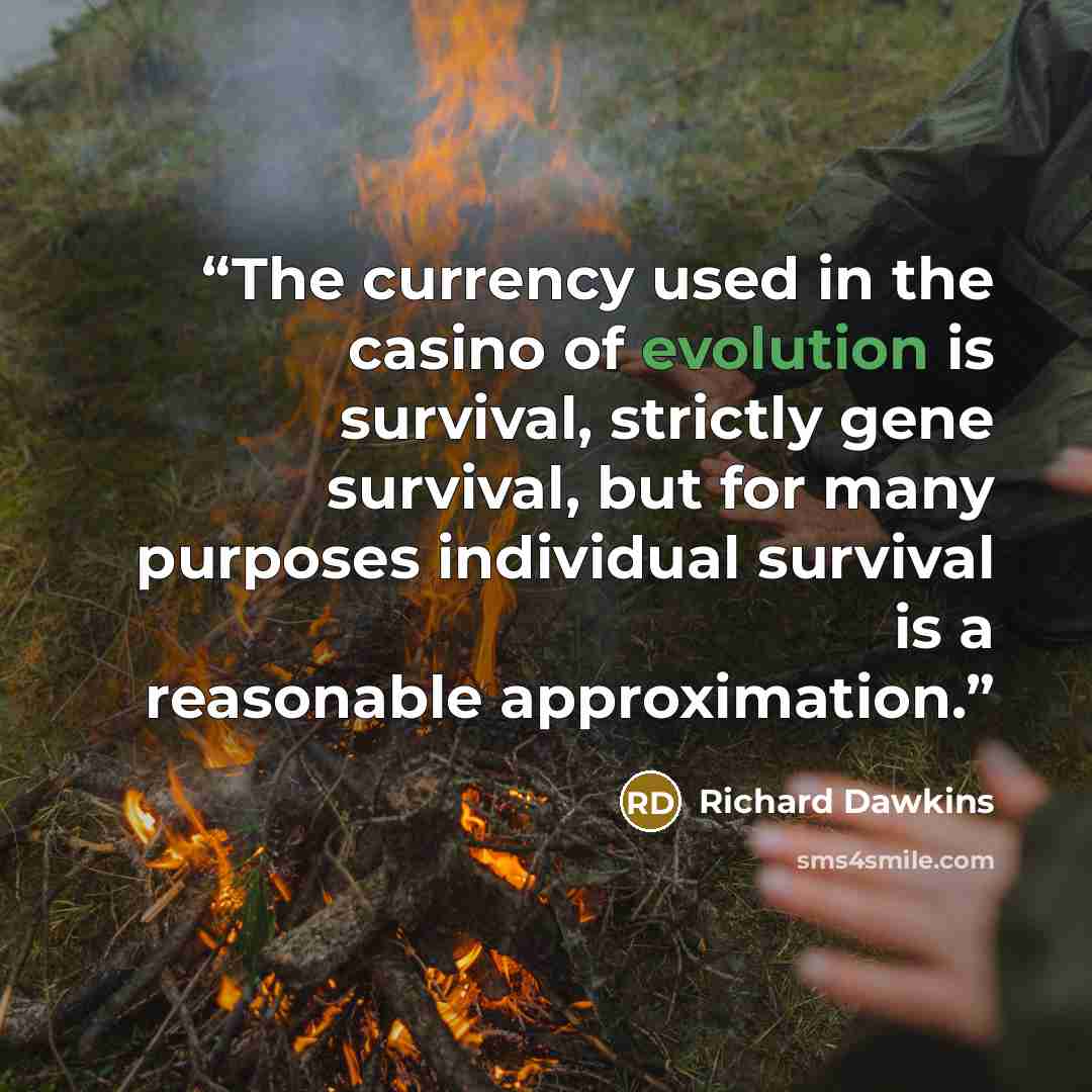“The currency used in the casino of evolution is survival, strictly gene survival, but for many purposes individual survival is a reasonable approximation.” quote by Richard Dawkins