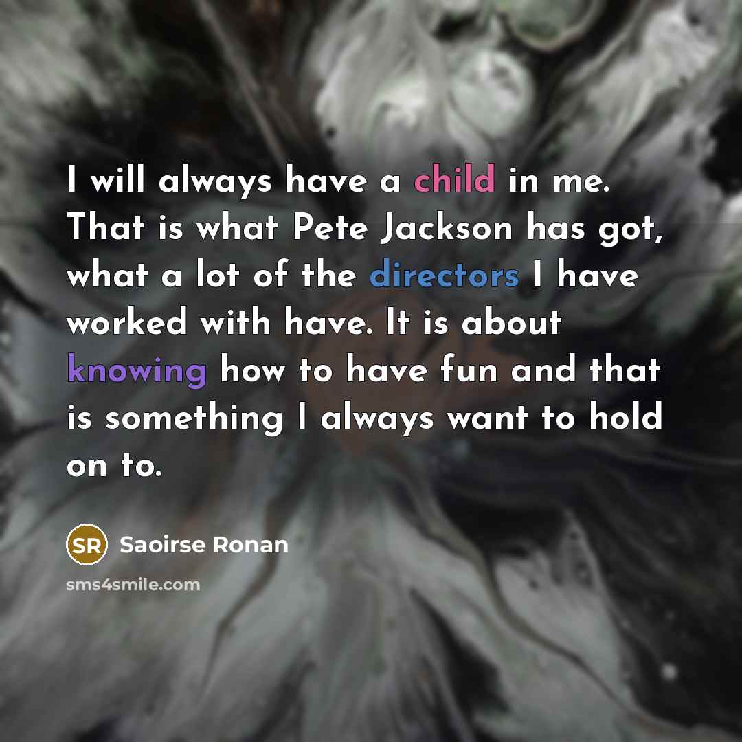 “I will always have a child in me. That is what Pete Jackson has got, what a lot of the directors I have worked with have. It is about knowing how to have fun and that is something I always want to hold on to.” quote by Saoirse Ronan