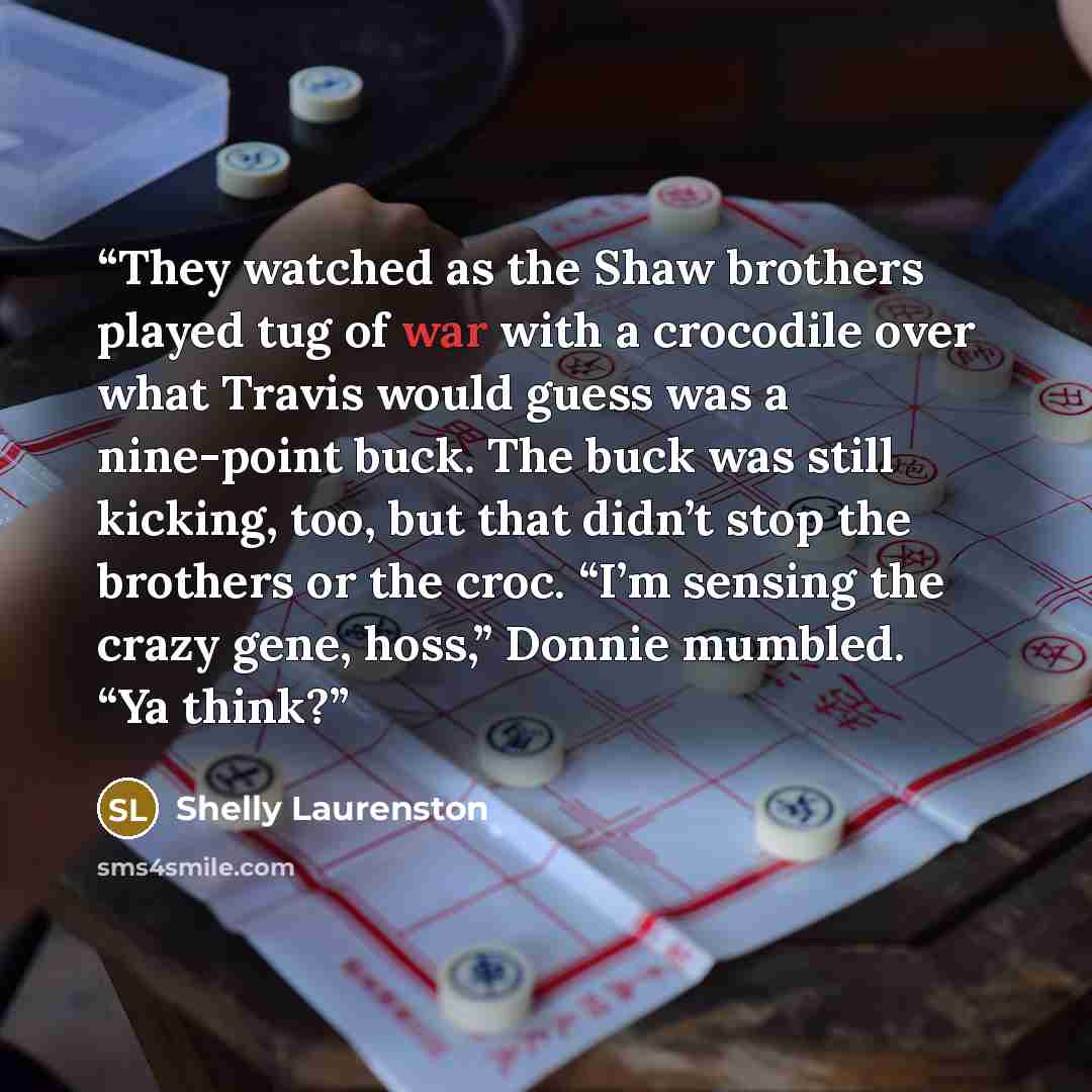 “They watched as the Shaw brothers played tug of war with a crocodile over what Travis would guess was a nine-point buck. The buck was still kicking, too, but that didn’t stop the brothers or the croc. “I’m sensing the crazy gene, hoss,” Donnie mumbled. “Ya think?” quote by Shelly Laurenston