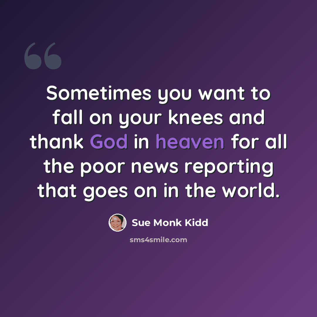 “Sometimes you want to fall on your knees and thank God in heaven for all the poor news reporting that goes on in the world.” quote by Sue Monk Kidd