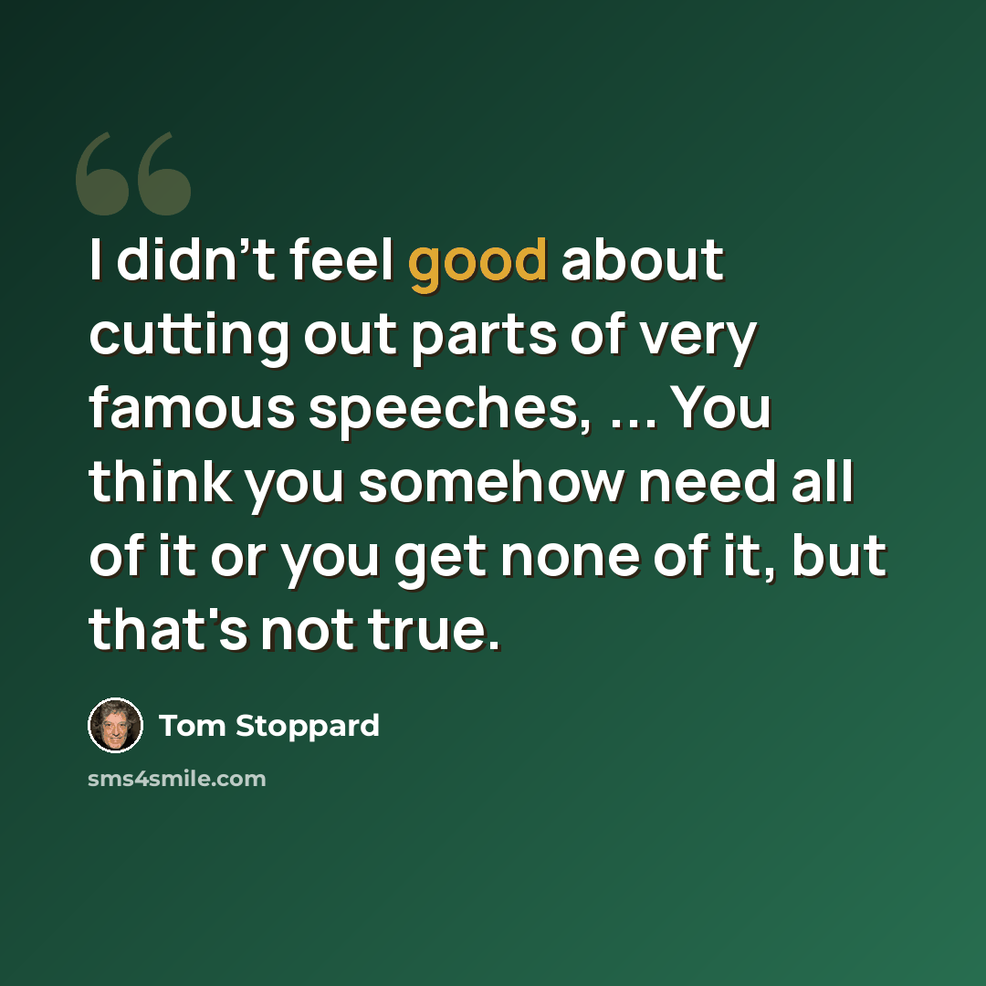 “I didn't feel good about cutting out parts of very famous speeches, ... You think you somehow need all of it or you get none of it, but that's not true.” quote by Tom Stoppard
