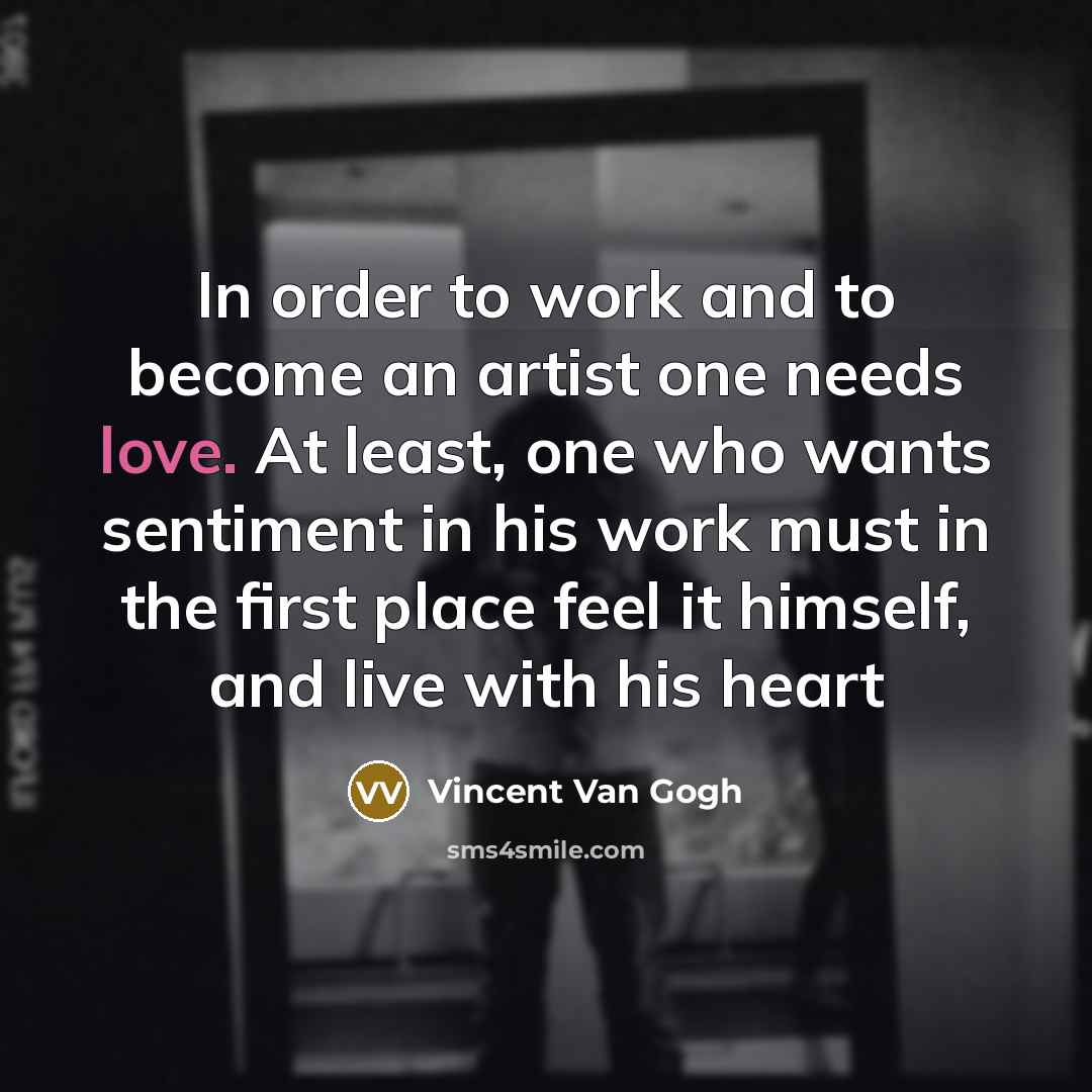 “In order to work and to become an artist one needs love. At least, one who wants sentiment in his work must in the first place feel it himself, and live with his heart” quote by Vincent Van Gogh