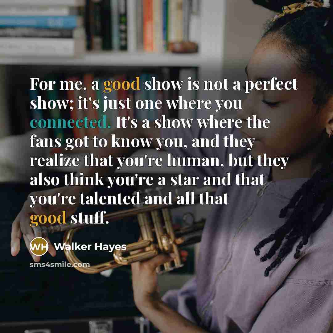 “For me, a good show is not a perfect show; it's just one where you connected. It's a show where the fans got to know you, and they realize that you're human, but they also think you're a star and that you're talented and all that good stuff.” quote by Walker Hayes