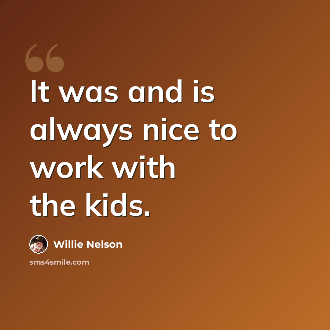 “It was and is always nice to work with the kids.” quote by Willie Nelson
