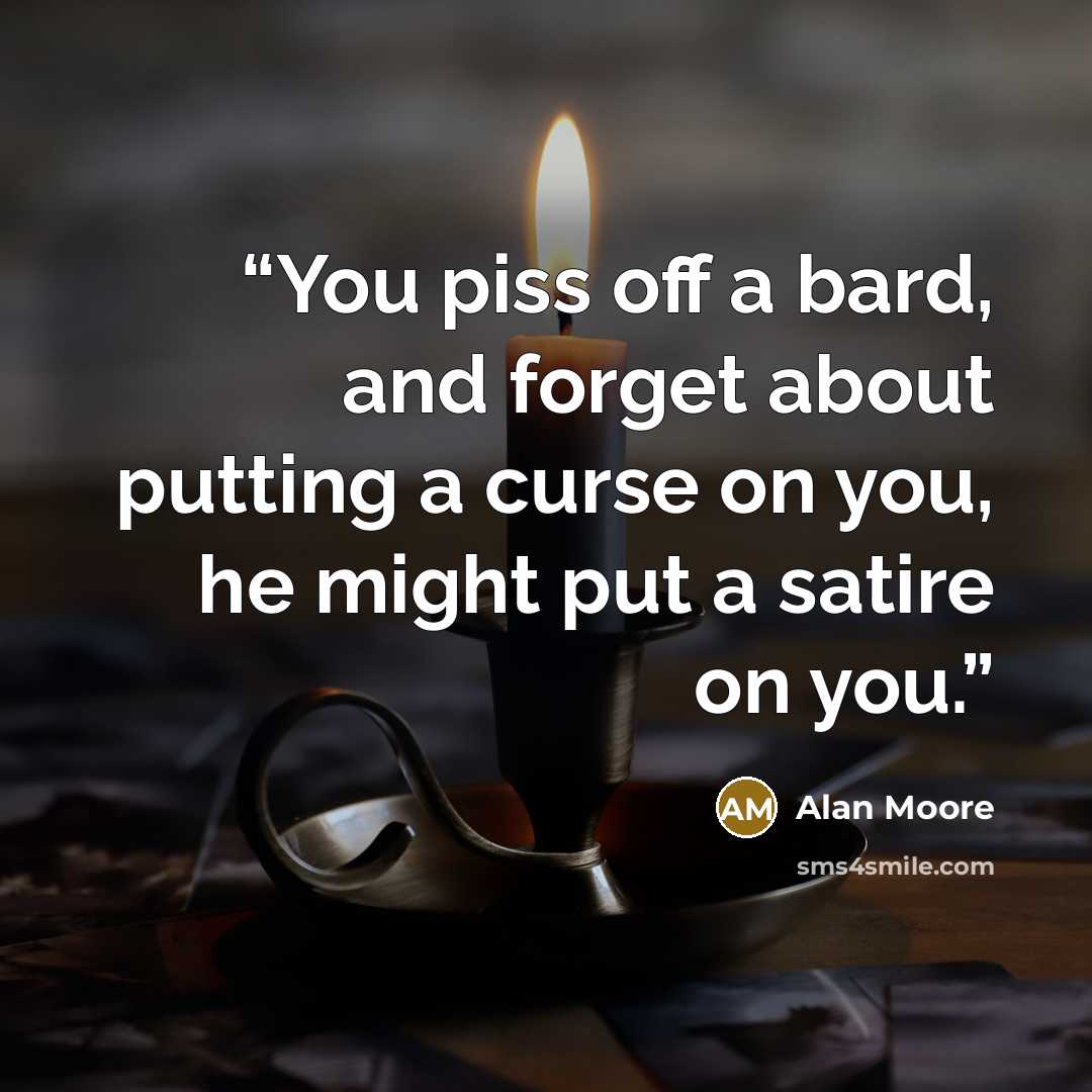 “You piss off a bard, and forget about putting a curse on you, he might put a satire on you.” quote by Alan Moore