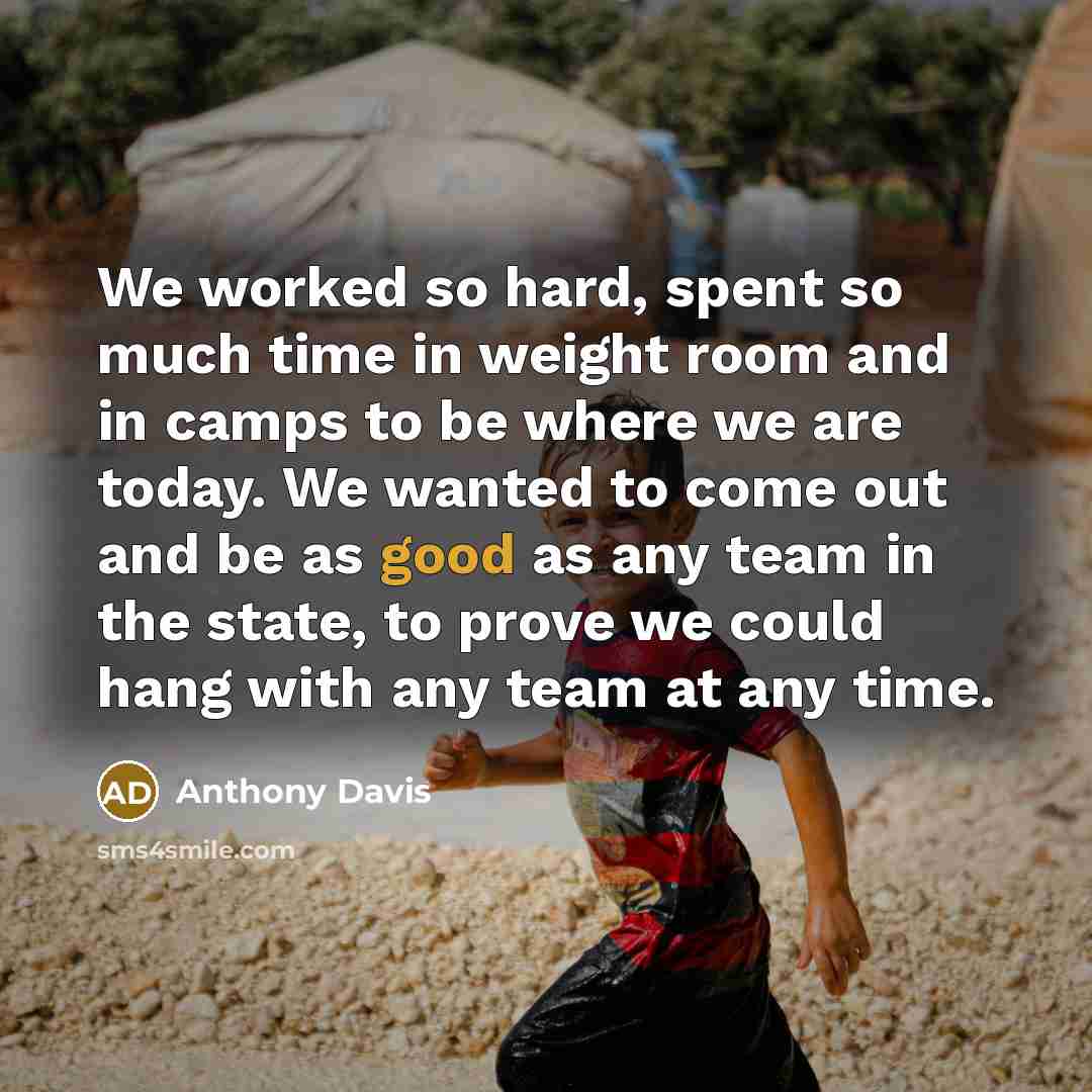 “We worked so hard, spent so much time in weight room and in camps to be where we are today. We wanted to come out and be as good as any team in the state, to prove we could hang with any team at any time.” quote by Anthony Davis