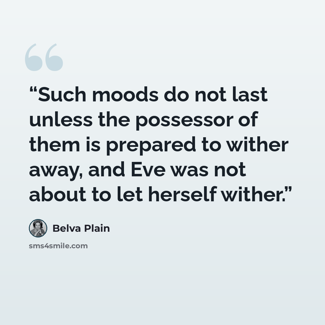 “Such moods do not last unless the possessor of them is prepared to wither away, and Eve was not about to let herself wither.” quote by Belva Plain