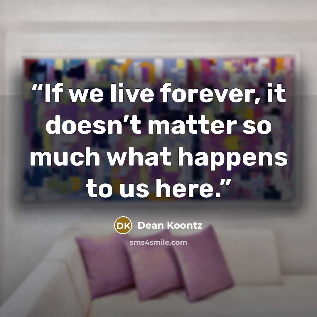 “If we live forever, it doesn’t matter so much what happens to us here.” quote by Dean Koontz