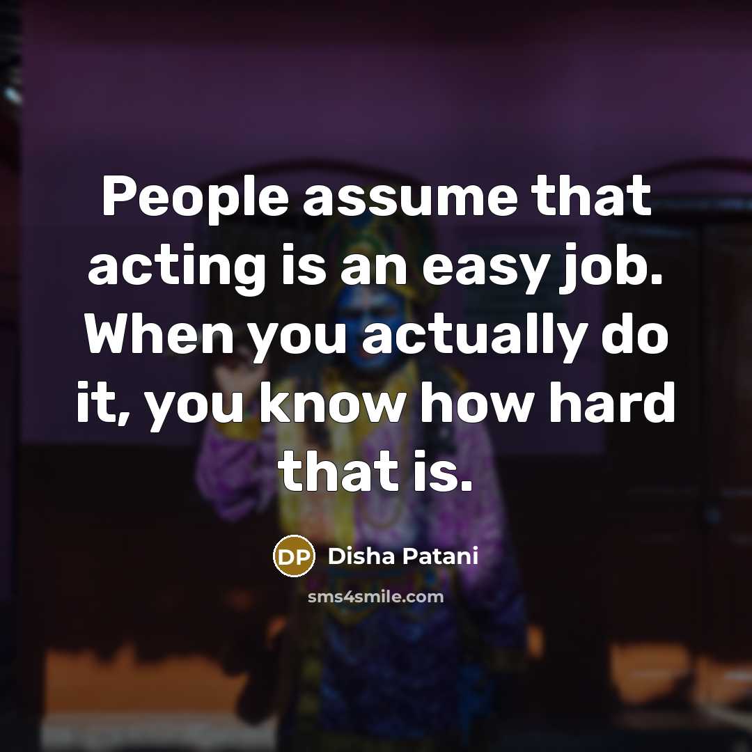“People assume that acting is an easy job. When you actually do it, you know how hard that is.” quote by Disha Patani