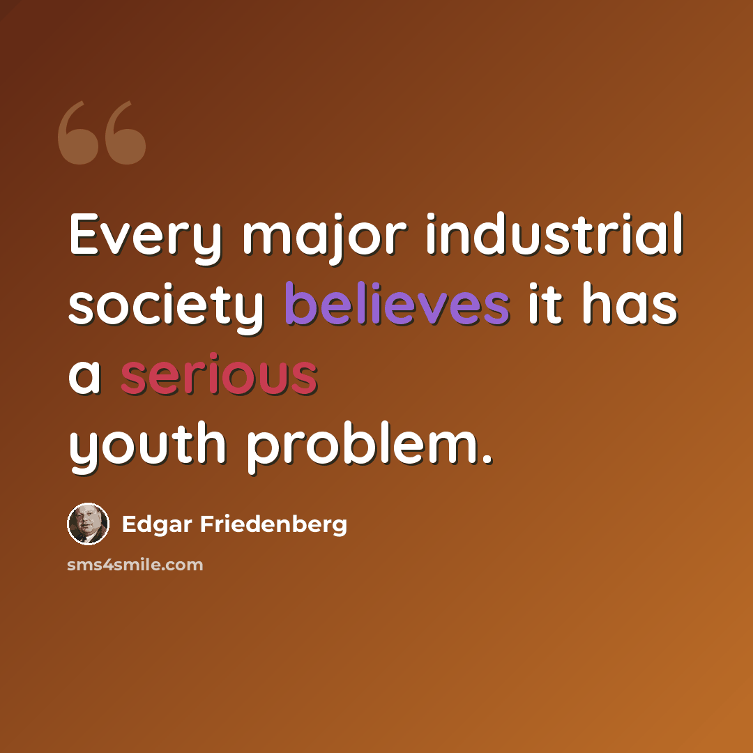“Every major industrial society believes it has a serious youth problem.” quote by Edgar Friedenberg
