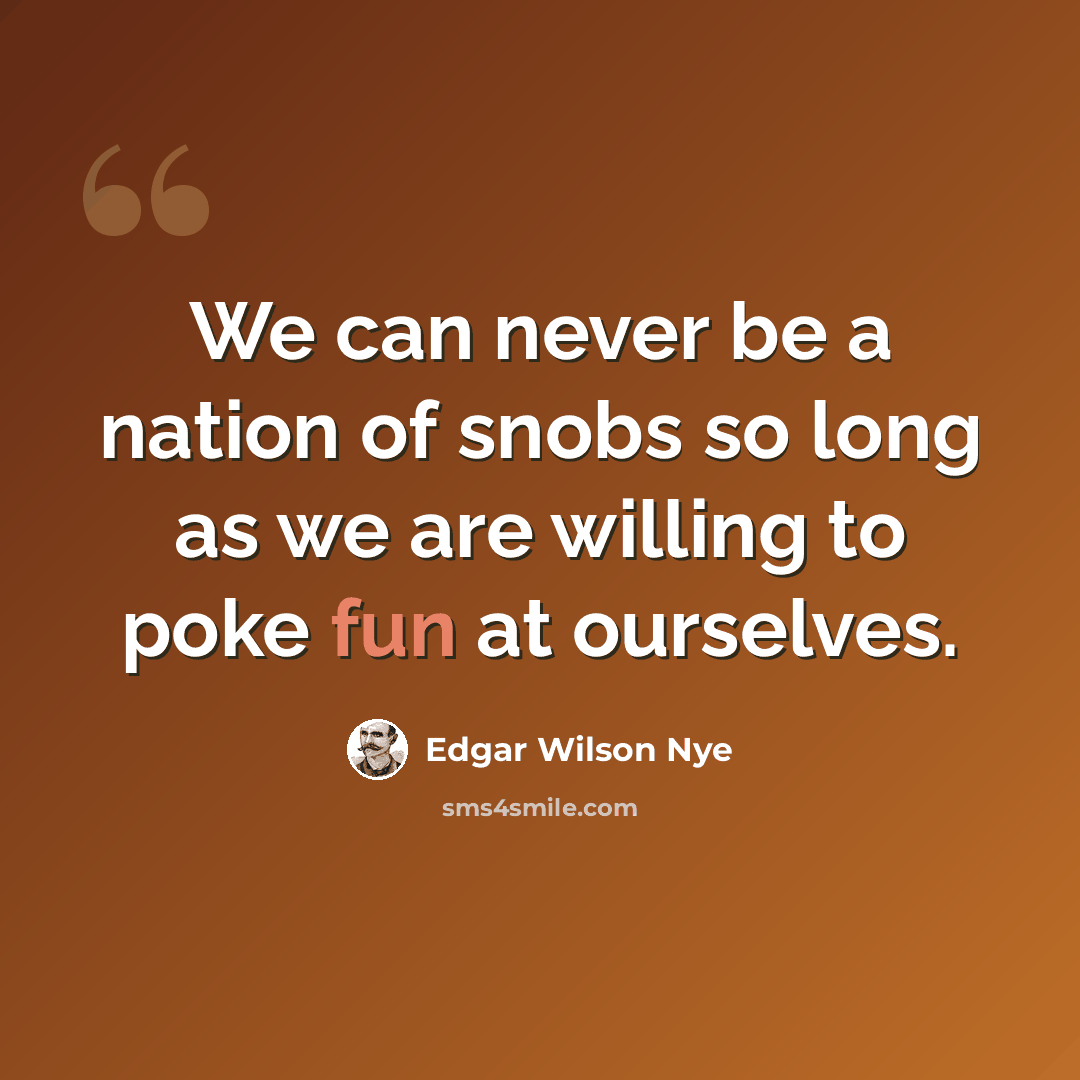 “We can never be a nation of snobs so long as we are willing to poke fun at ourselves.” quote by Edgar Wilson Nye