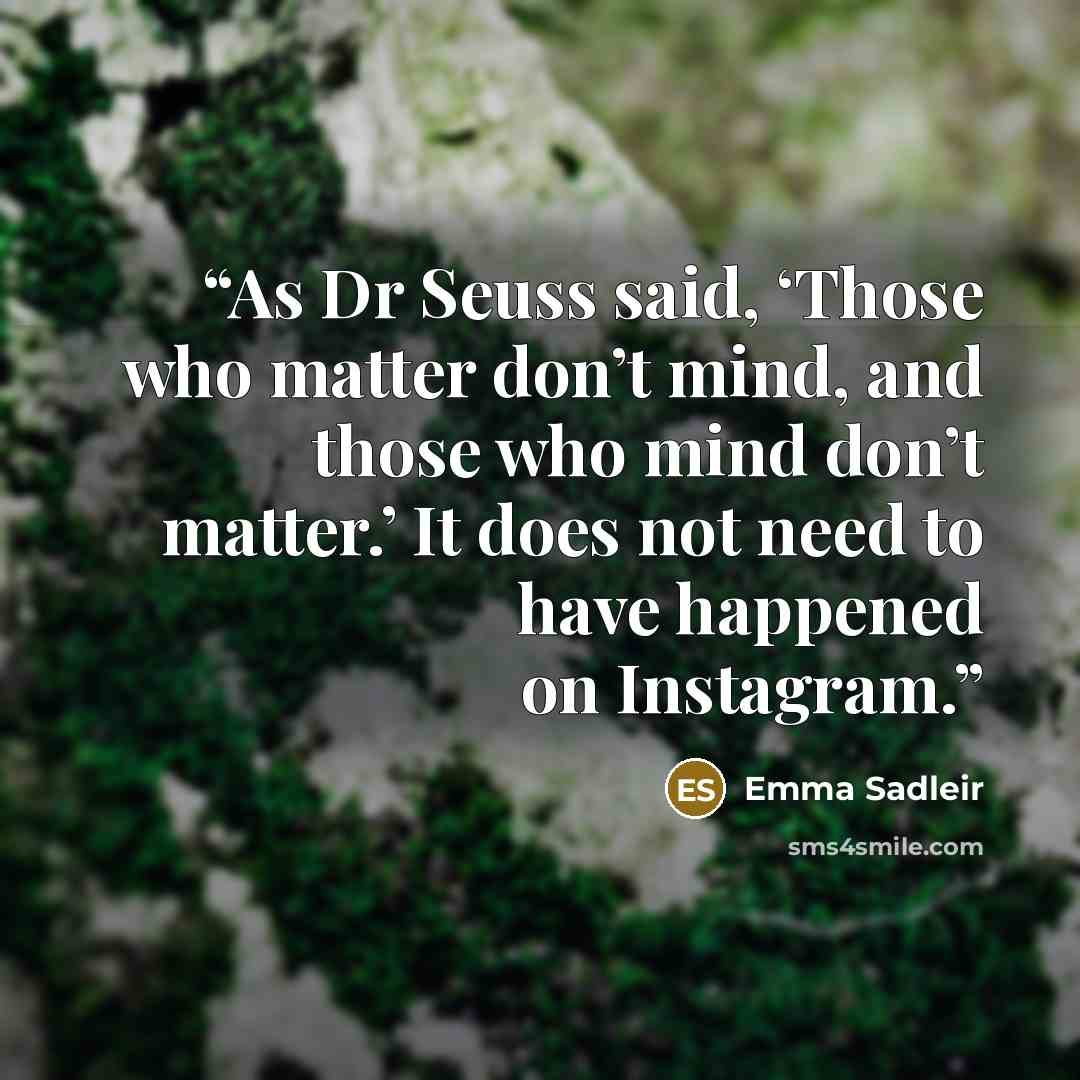 “As Dr Seuss said, ‘Those who matter don’t mind, and those who mind don’t matter.’ It does not need to have happened on Instagram.” quote by Emma Sadleir