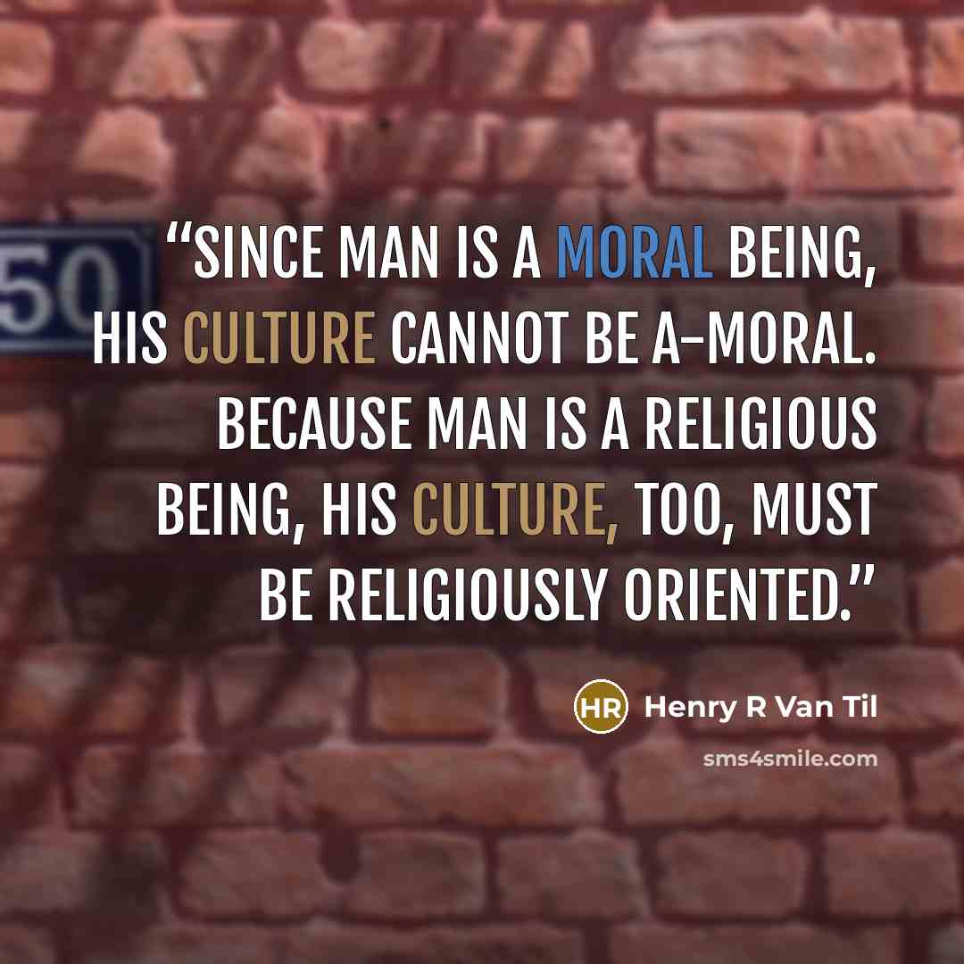 “Since man is a moral being, his culture cannot be a-moral. Because man is a religious being, his culture, too, must be religiously oriented.” quote by Henry R Van Til