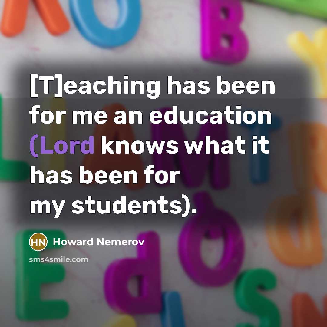 “[T]eaching has been for me an education (Lord knows what it has been for my students).” quote by Howard Nemerov