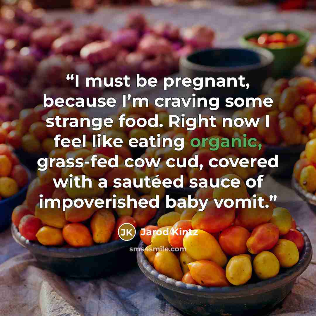 “I must be pregnant, because I’m craving some strange food. Right now I feel like eating organic, grass-fed cow cud, covered with a sautéed sauce of impoverished baby vomit.” quote by Jarod Kintz