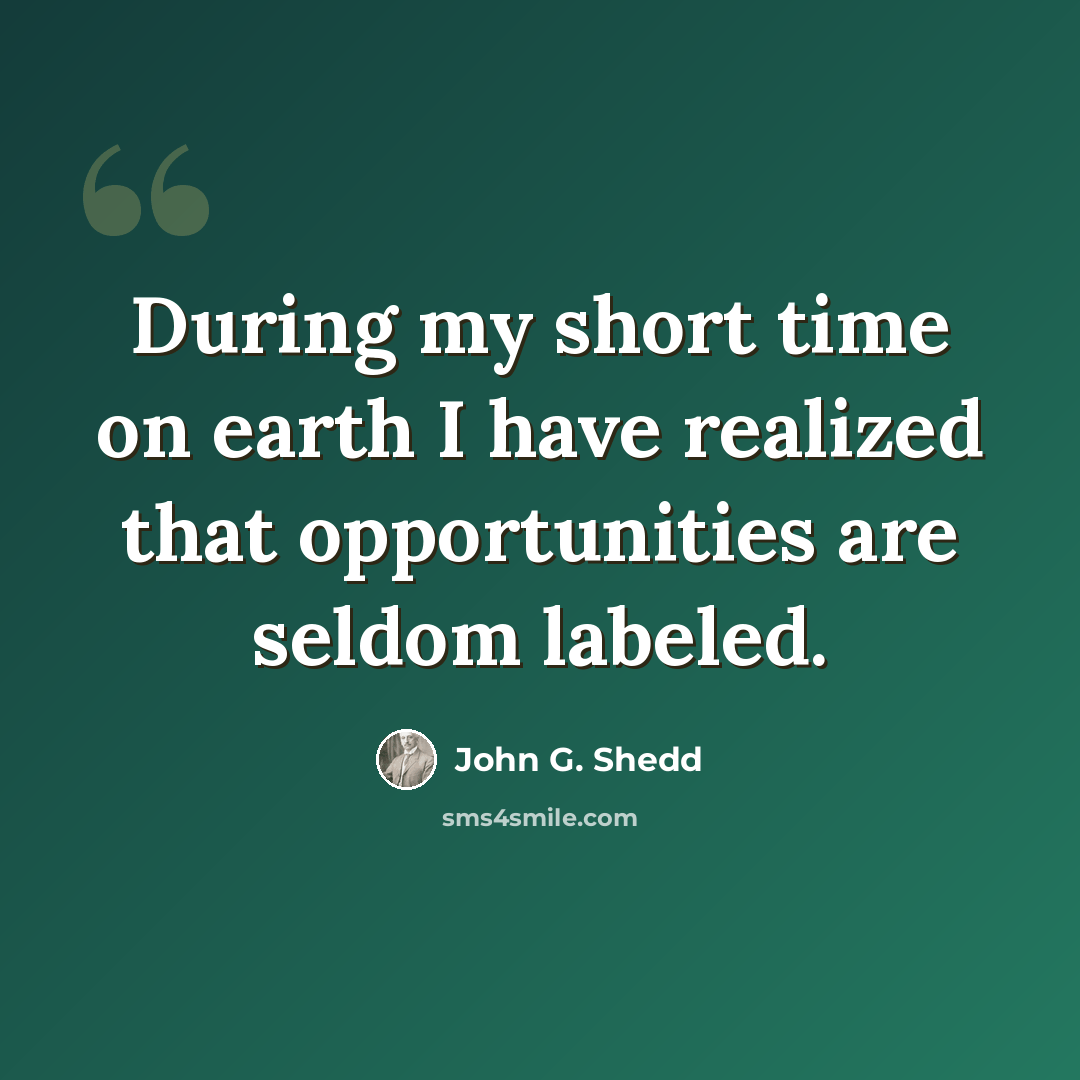 “During my short time on earth I have realized that opportunities are seldom labeled.” quote by John G. Shedd