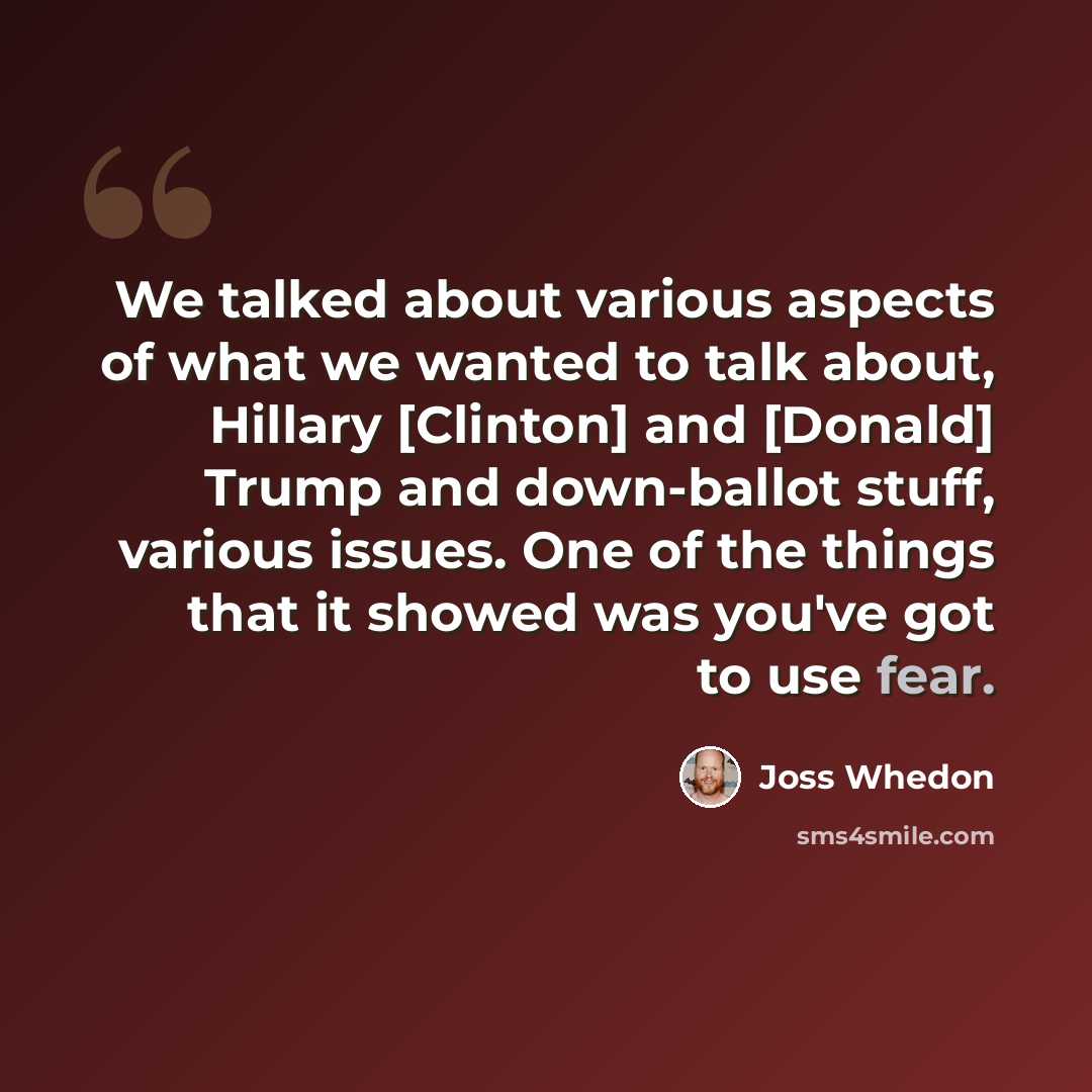 “We talked about various aspects of what we wanted to talk about, Hillary [Clinton] and [Donald] Trump and down-ballot stuff, various issues. One of the things that it showed was you've got to use fear.” quote by Joss Whedon