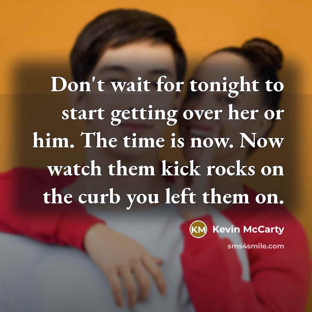 “Don't wait for tonight to start getting over her or him. The time is now. Now watch them kick rocks on the curb you left them on.” quote by Kevin McCarty