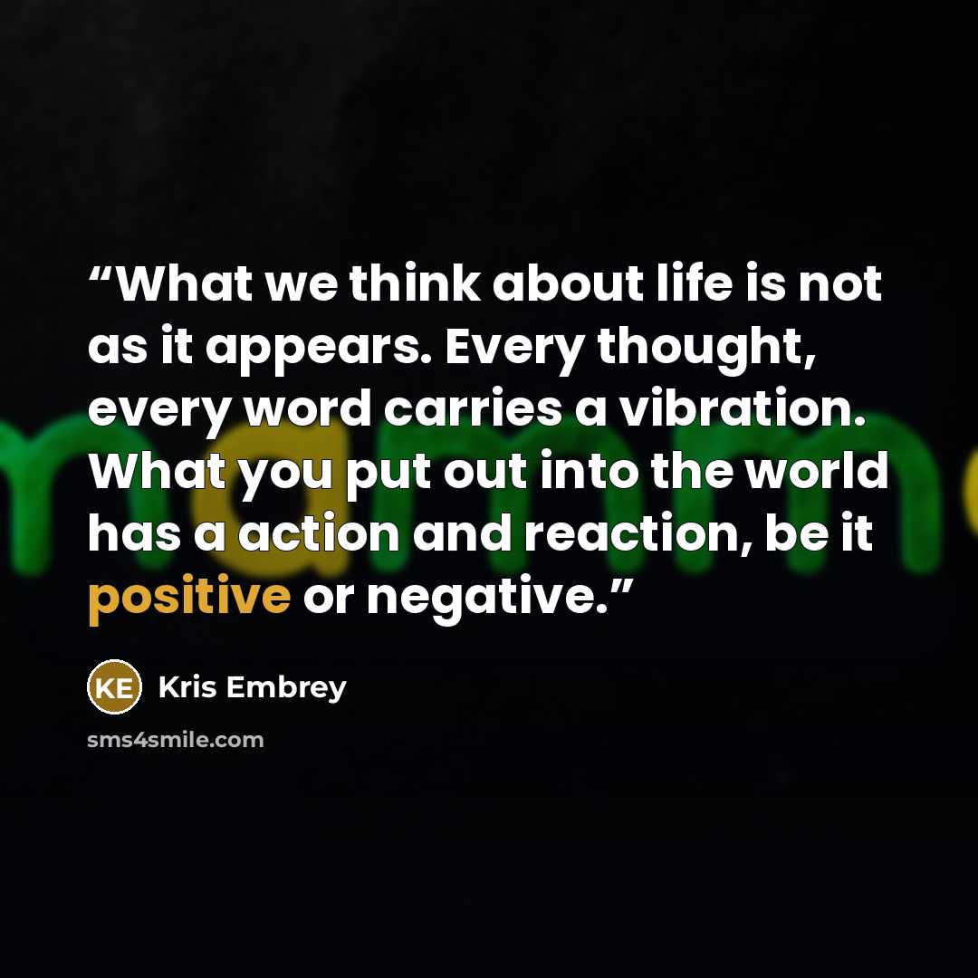 “What we think about life is not as it appears. Every thought, every word carries a vibration. What you put out into the world has a action and reaction, be it positive or negative.” quote by Kris Embrey
