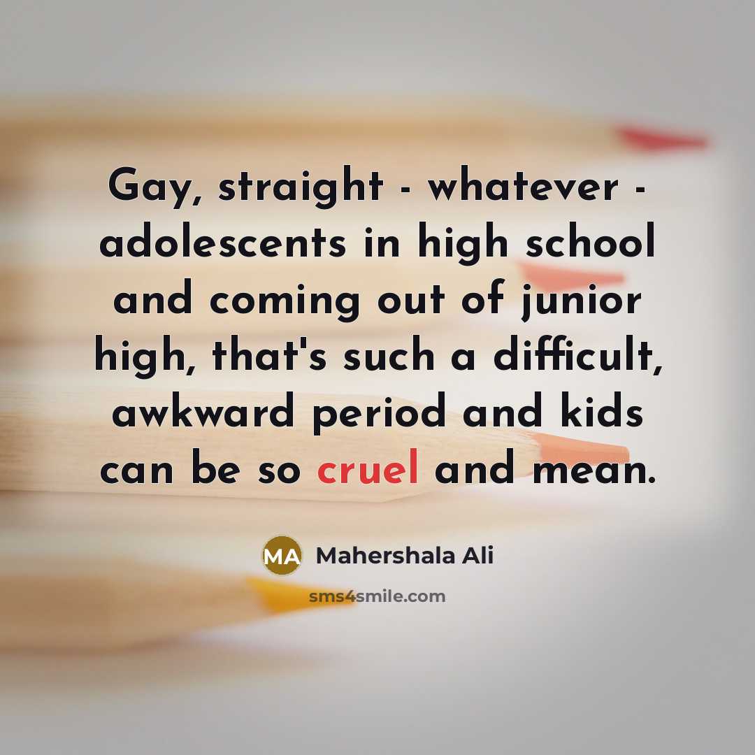 “Gay, straight - whatever - adolescents in high school and coming out of junior high, that's such a difficult, awkward period and kids can be so cruel and mean.” quote by Mahershala Ali
