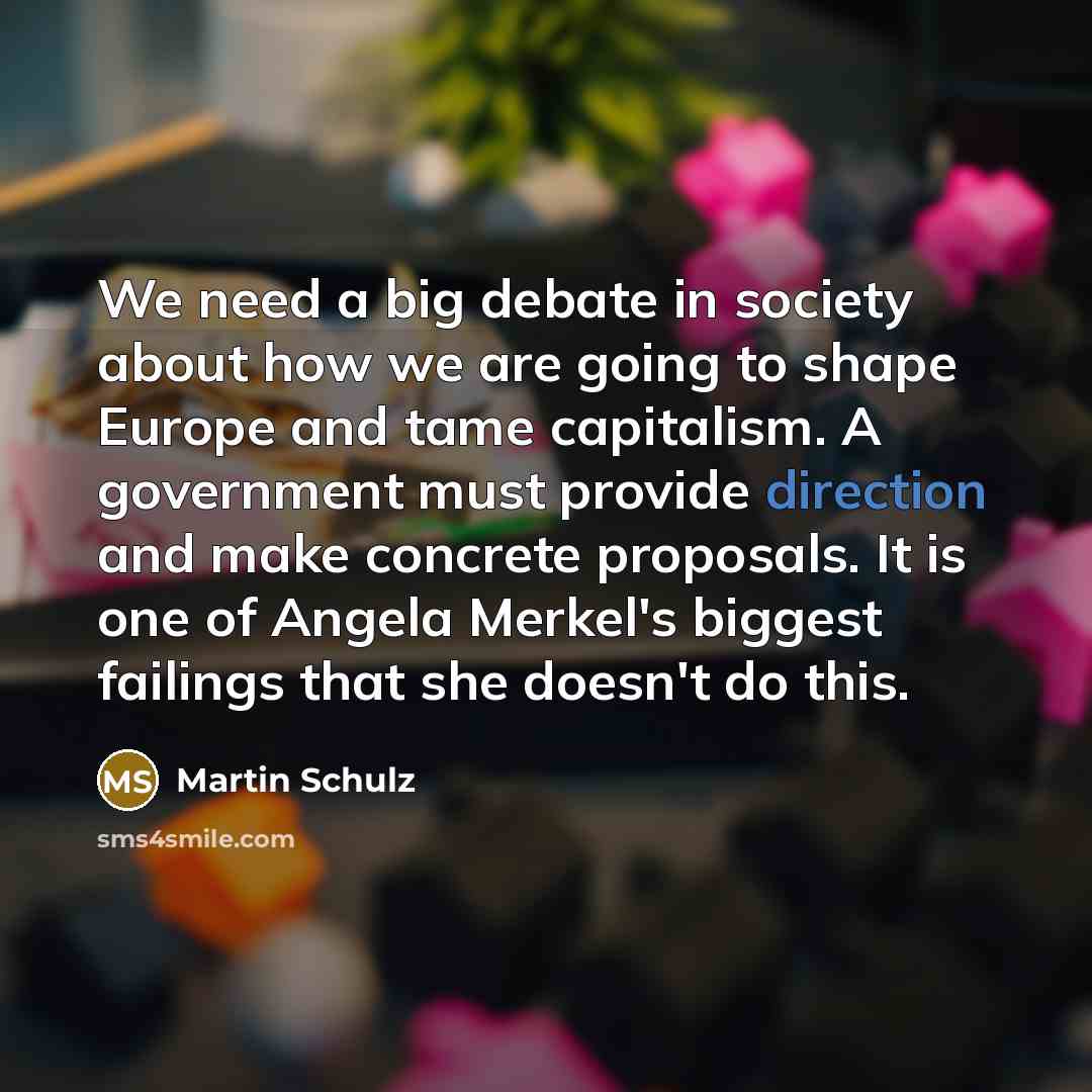 “We need a big debate in society about how we are going to shape Europe and tame capitalism. A government must provide direction and make concrete proposals. It is one of Angela Merkel's biggest failings that she doesn't do this.” quote by Martin Schulz