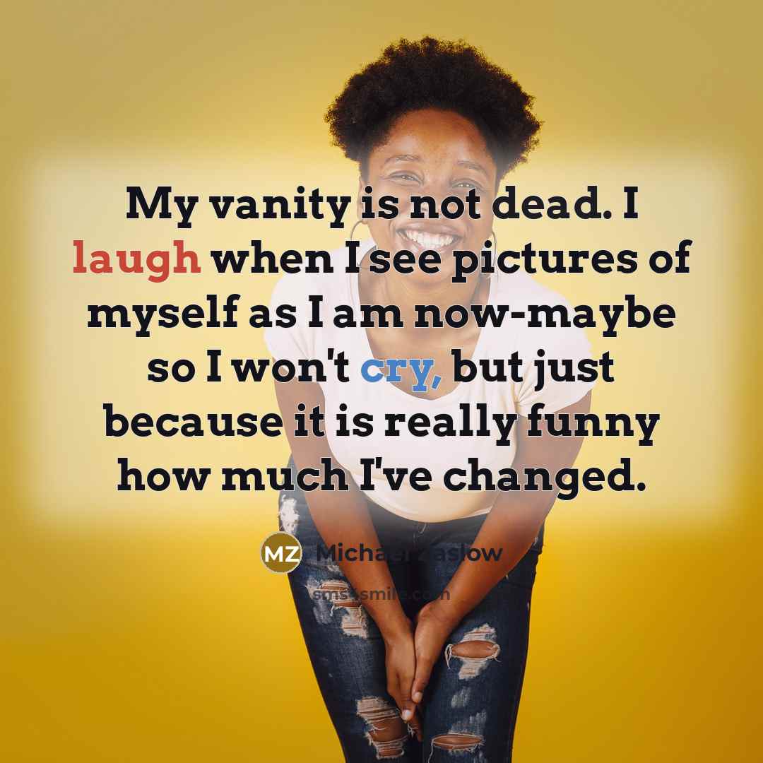 “My vanity is not dead. I laugh when I see pictures of myself as I am now-maybe so I won't cry, but just because it is really funny how much I've changed.” quote by Michael Zaslow
