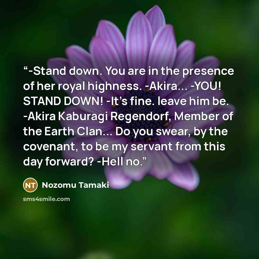 “-Stand down. You are in the presence of her royal highness. -Akira... -YOU! STAND DOWN! -It's fine. leave him be. -Akira Kaburagi Regendorf, Member of the Earth Clan... Do you swear, by the covenant, to be my servant from this day forward? -Hell no.” quote by Nozomu Tamaki