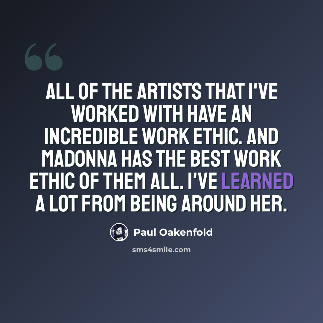 “All of the artists that I've worked with have an incredible work ethic. And Madonna has the best work ethic of them all. I've learned a lot from being around her.” quote by Paul Oakenfold