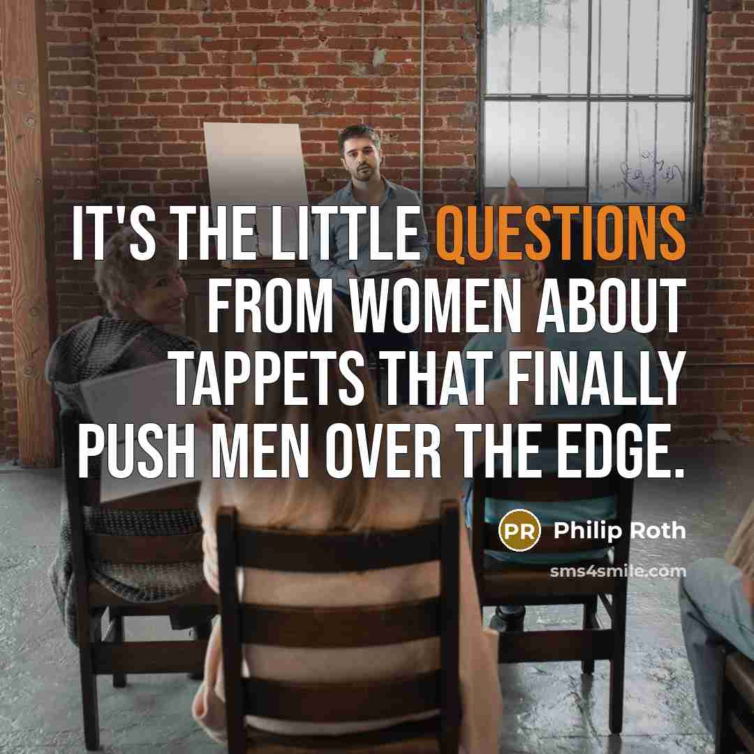“It's the little questions from women about tappets that finally push men over the edge.” quote by Philip Roth