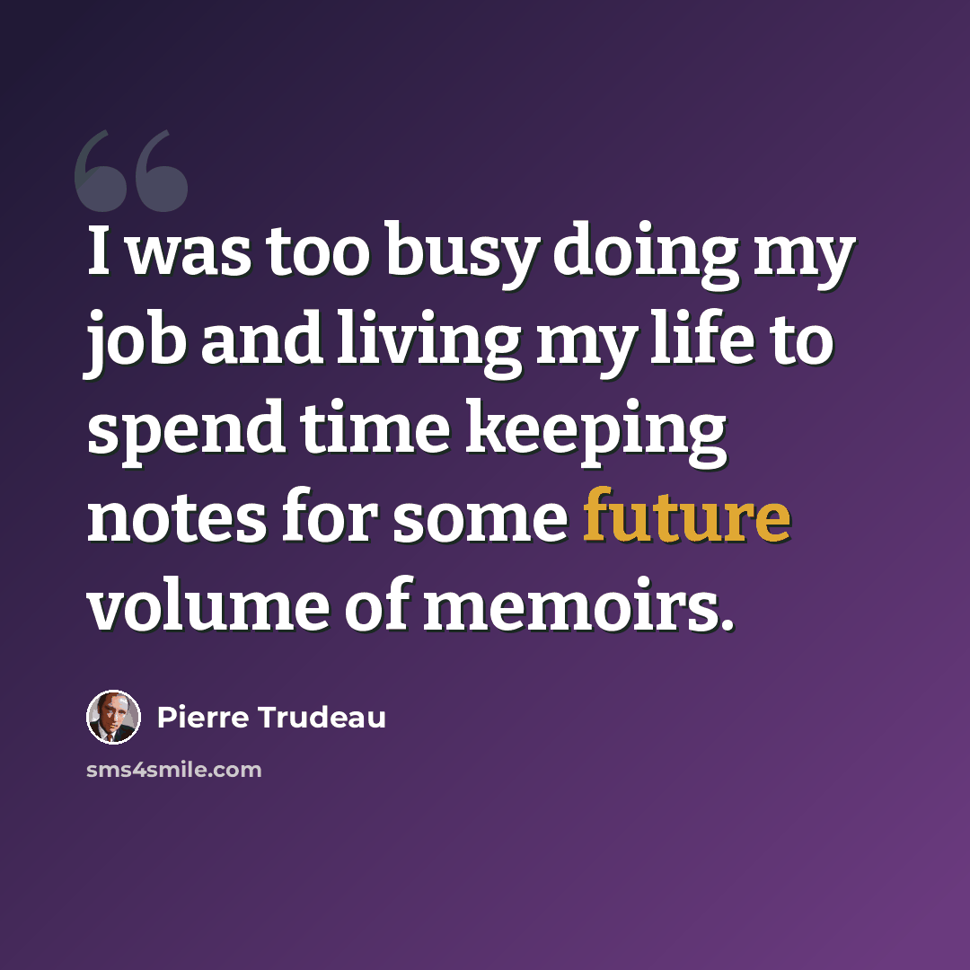 “I was too busy doing my job and living my life to spend time keeping notes for some future volume of memoirs.” quote by Pierre Trudeau