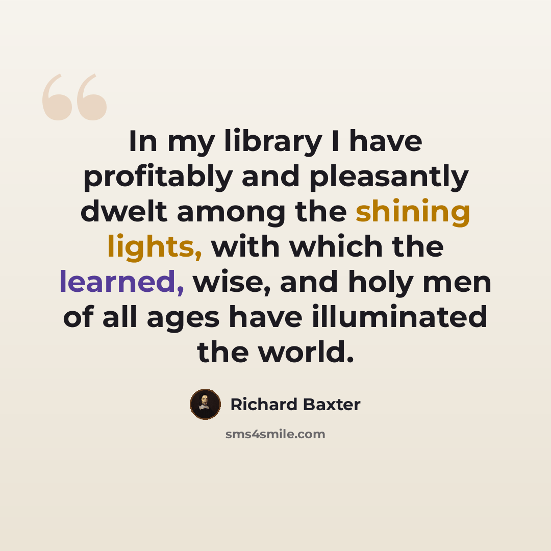 “In my library I have profitably and pleasantly dwelt among the shining lights, with which the learned, wise, and holy men of all ages have illuminated the world.” quote by Richard Baxter