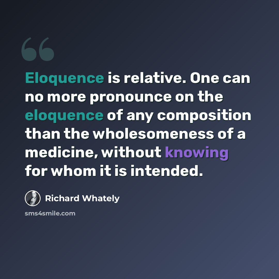 “Eloquence is relative. One can no more pronounce on the eloquence of any composition than the wholesomeness of a medicine, without knowing for whom it is intended.” quote by Richard Whately