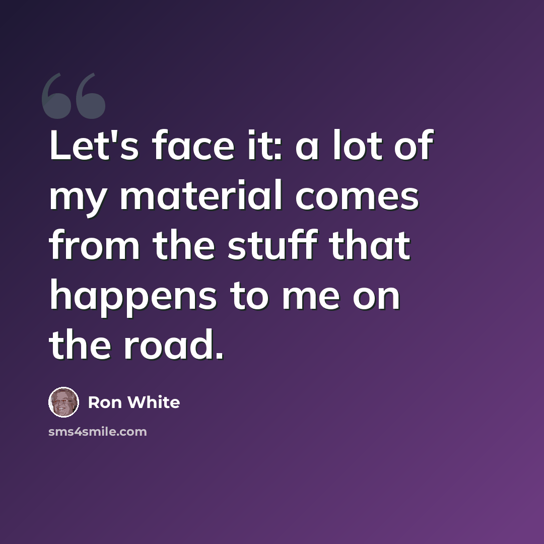 “Let's face it: a lot of my material comes from the stuff that happens to me on the road.” quote by Ron White