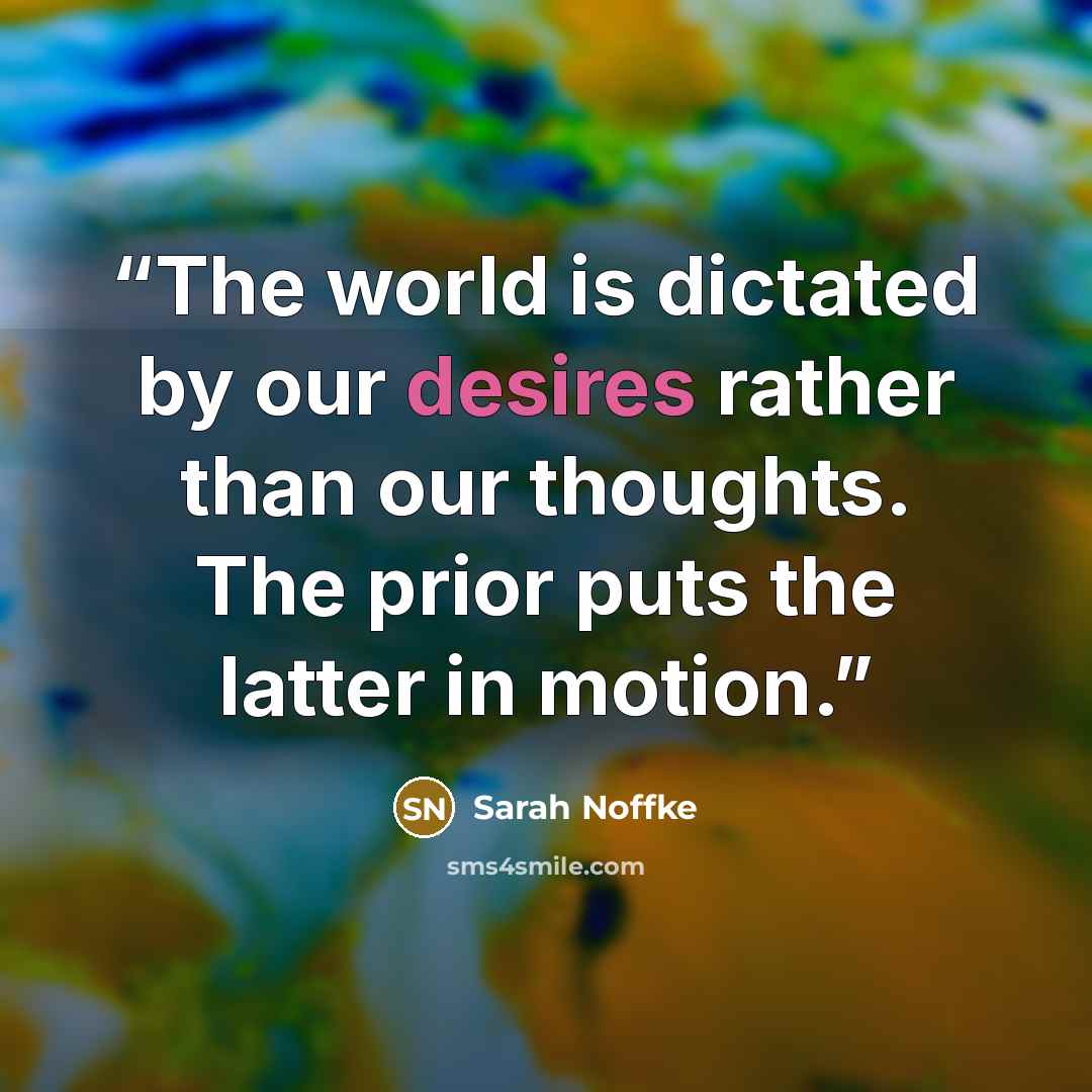 “The world is dictated by our desires rather than our thoughts. The prior puts the latter in motion.” quote by Sarah Noffke