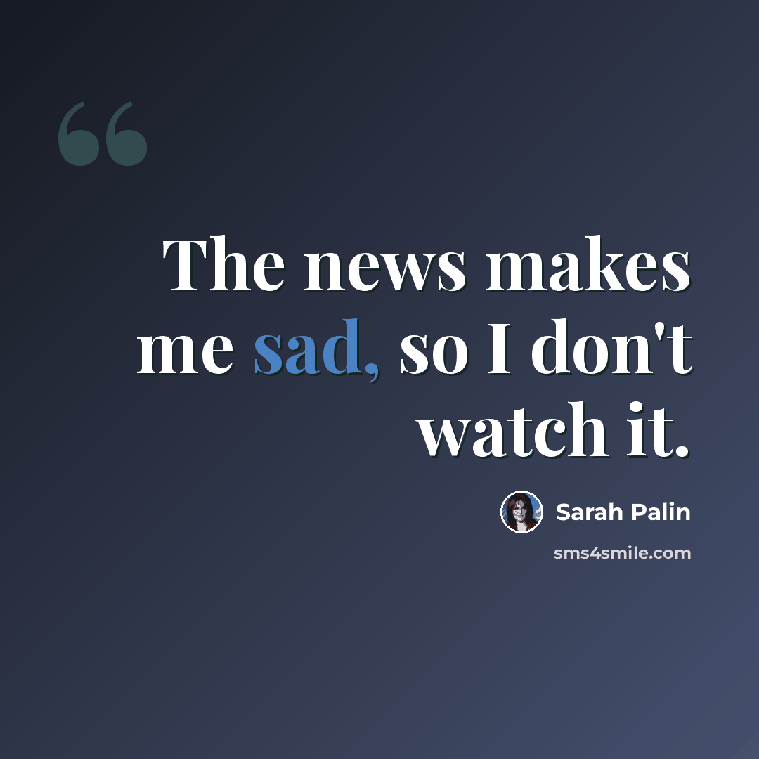 “The news makes me sad, so I don't watch it.” quote by Sarah Palin
