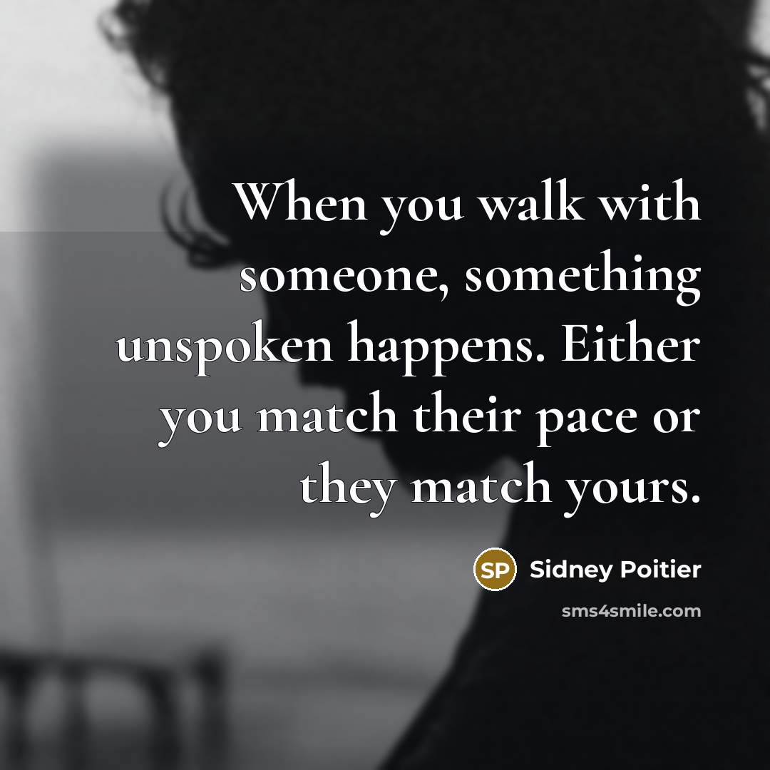 “When you walk with someone, something unspoken happens. Either you match their pace or they match yours.” quote by Sidney Poitier