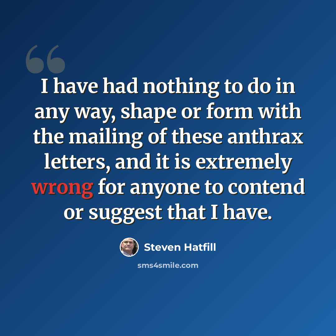 “I have had nothing to do in any way, shape or form with the mailing of these anthrax letters, and it is extremely wrong for anyone to contend or suggest that I have.” quote by Steven Hatfill