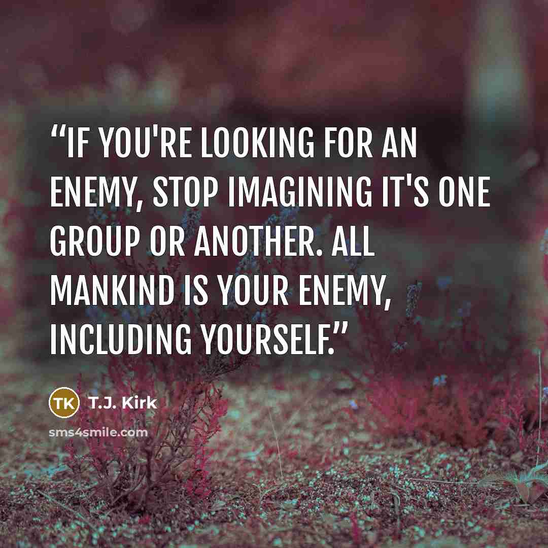 “If you're looking for an enemy, stop imagining it's one group or another. All mankind is your enemy, including yourself.” quote by T.J. Kirk