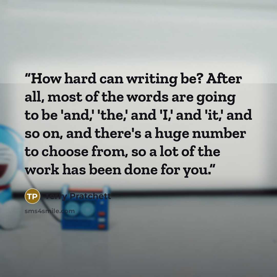 “How hard can writing be? After all, most of the words are going to be 'and,' 'the,' and 'I,' and 'it,' and so on, and there's a huge number to choose from, so a lot of the work has been done for you.” quote by Terry Pratchett