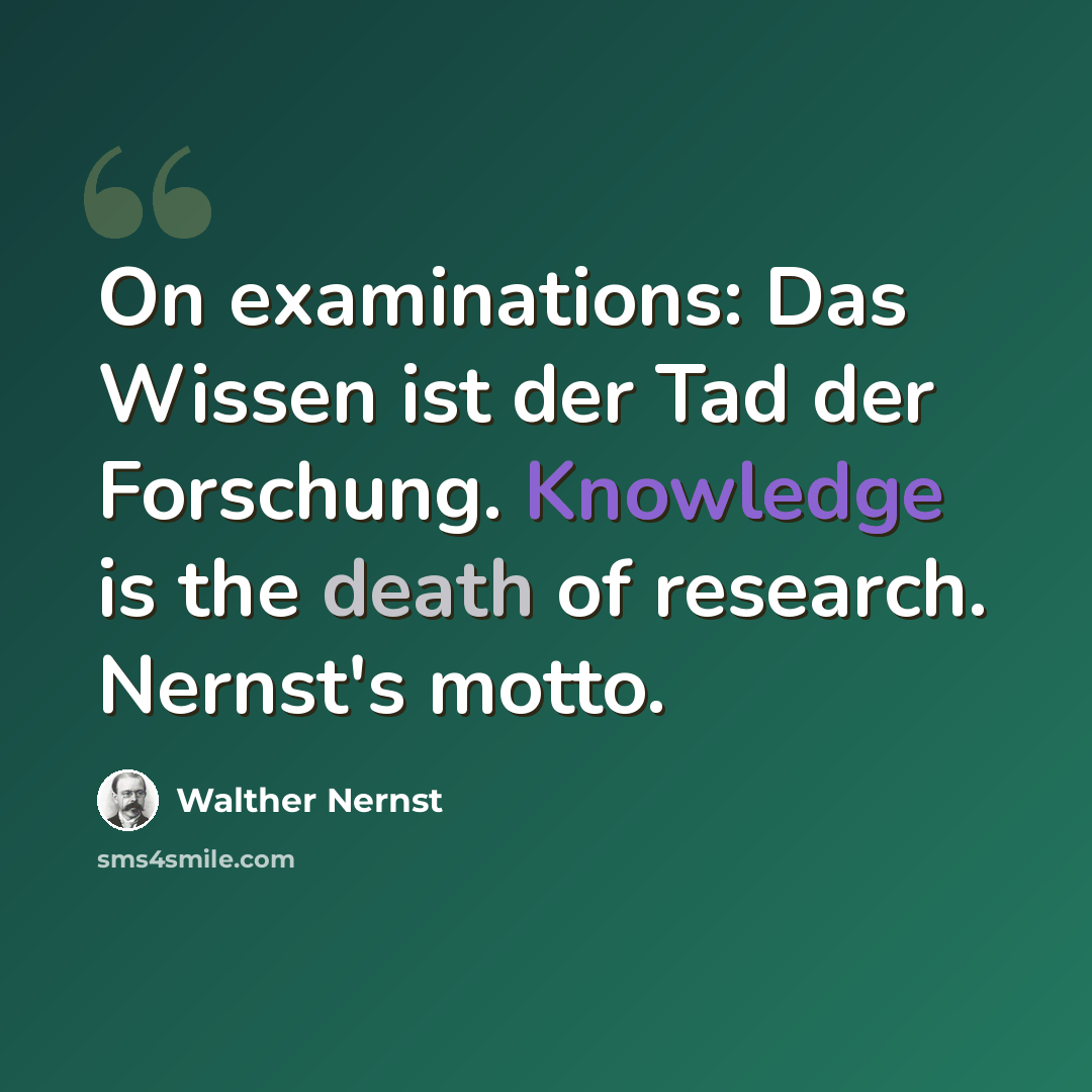 “On examinations: Das Wissen ist der Tad der Forschung. Knowledge is the death of research. Nernst's motto.” quote by Walther Nernst