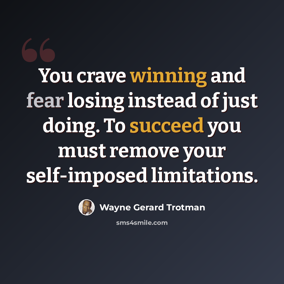 “You crave winning and fear losing instead of just doing. To succeed you must remove your self-imposed limitations.” quote by Wayne Gerard Trotman