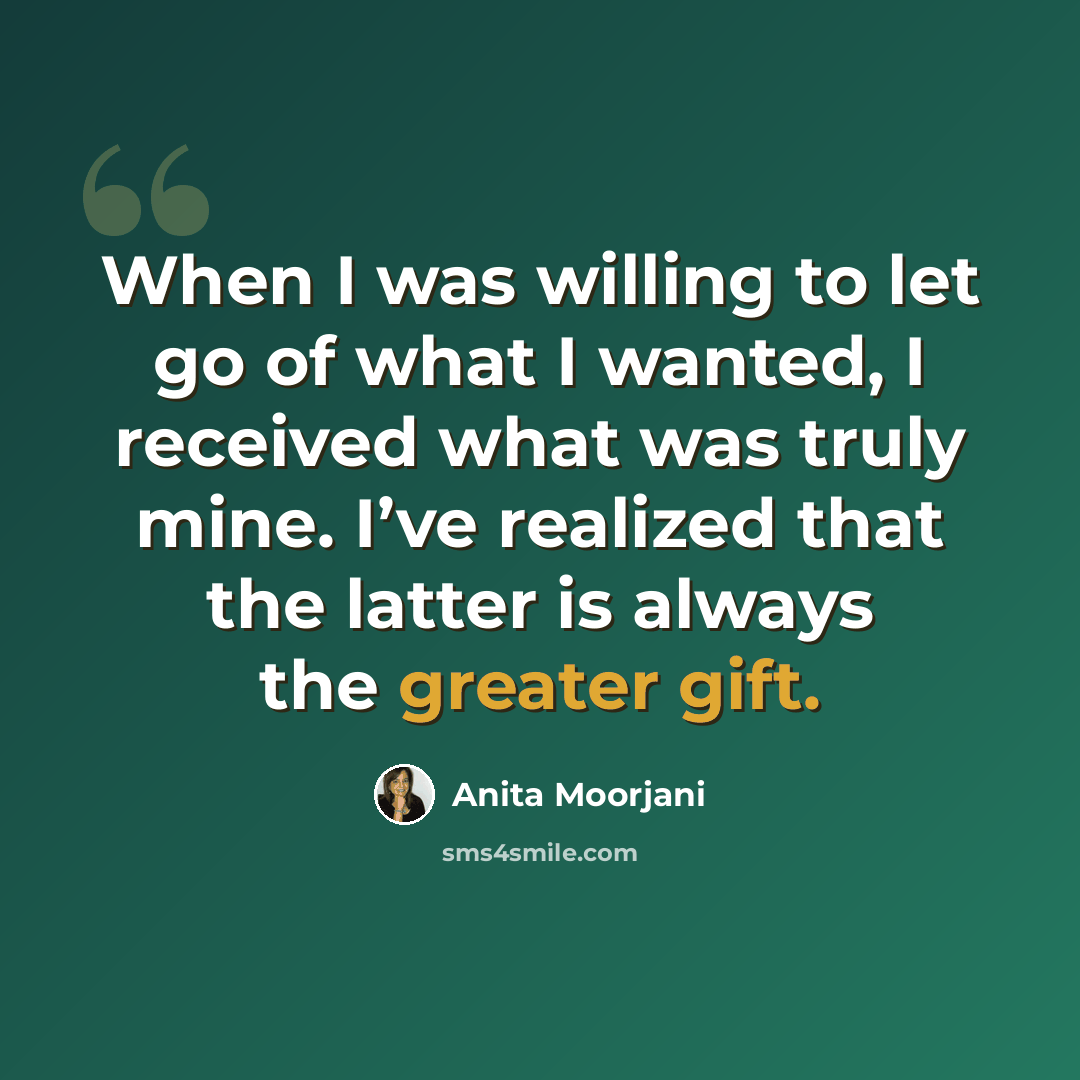“When I was willing to let go of what I wanted, I received what was truly mine. I’ve realized that the latter is always the greater gift.” quote by Anita Moorjani
