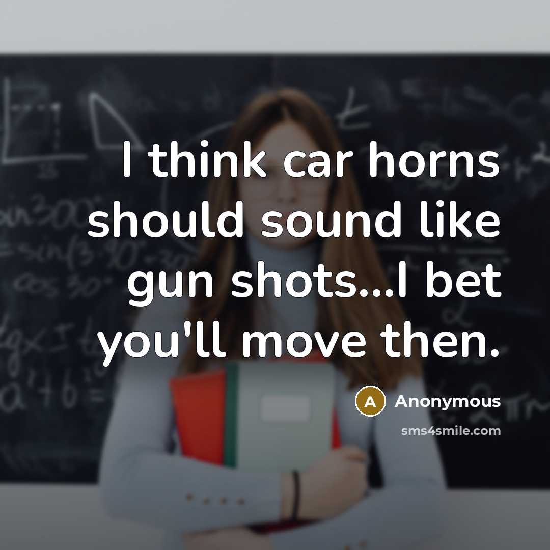 “I think car horns should sound like gun shots…I bet you'll move then.” quote by Anonymous