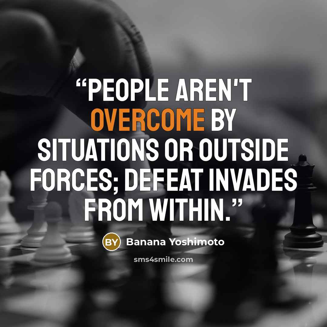 “People aren't overcome by situations or outside forces; defeat invades from within.” quote by Banana Yoshimoto