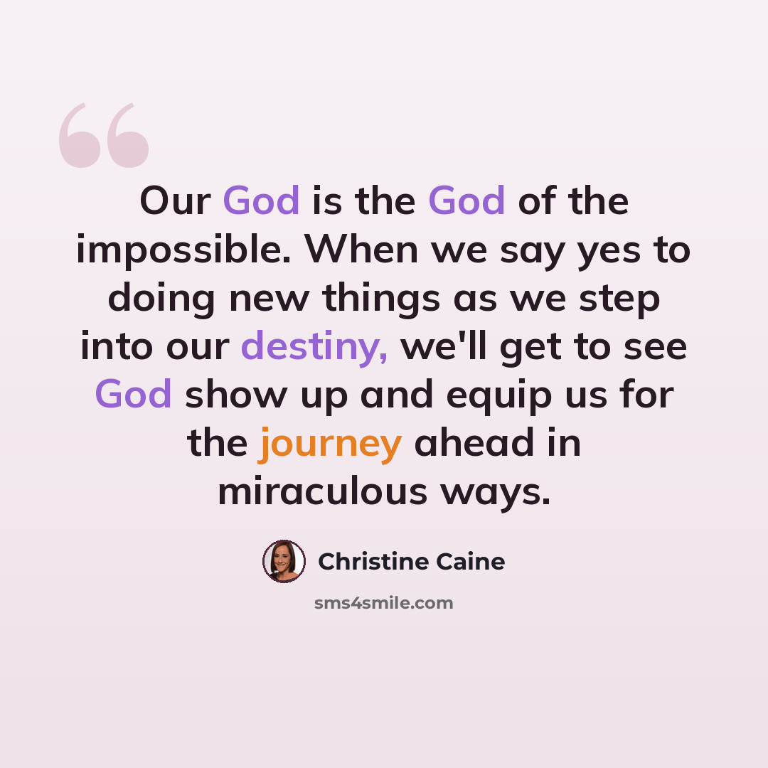 “Our God is the God of the impossible. When we say yes to doing new things as we step into our destiny, we'll get to see God show up and equip us for the journey ahead in miraculous ways.” quote by Christine Caine