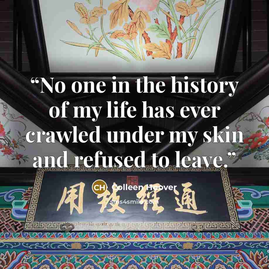 “No one in the history of my life has ever crawled under my skin and refused to leave.” quote by Colleen Hoover